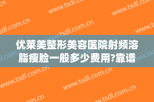 优莱美整形美容医院射频溶脂瘦脸一般多少费用?靠谱吗?(千万别做射频溶脂瘦脸)