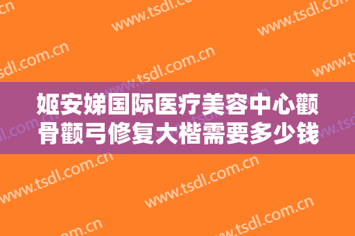 姬安娣国际医疗美容中心颧骨颧弓修复大楷需要多少钱?好不好?