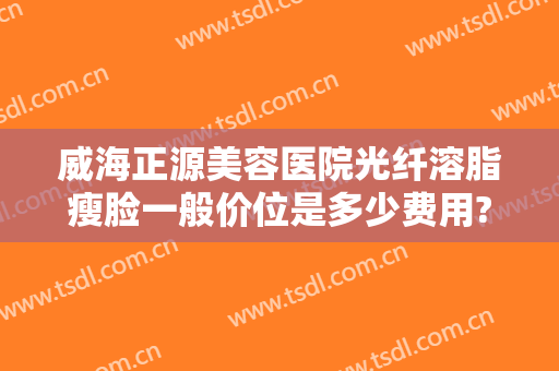 威海正源美容医院光纤溶脂瘦脸一般价位是多少费用?贵不贵?