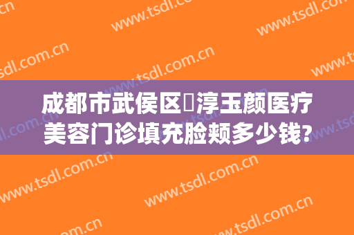 成都市武侯区渼淳玉颜医疗美容门诊填充脸颊多少钱?多长时间恢复?(成都驻颜整容医院电话)