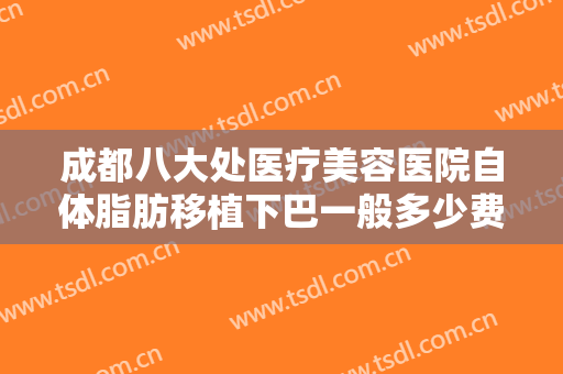 成都八大处医疗美容医院自体脂肪移植下巴一般多少费用?效果怎么样?