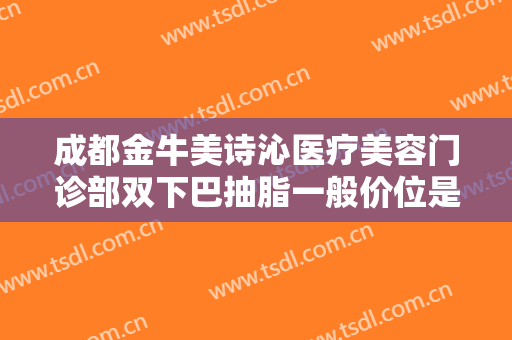 成都金牛美诗沁医疗美容门诊部双下巴抽脂一般价位是多少钱?靠谱吗?