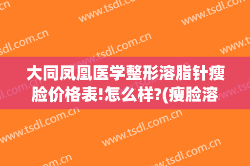 大同凤凰医学整形溶脂针瘦脸价格表!怎么样?(瘦脸溶脂针的价格)