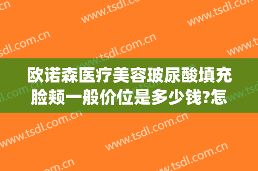 欧诺森医疗美容玻尿酸填充脸颊一般价位是多少钱?怎么样?(玻尿酸填充整个脸多少钱维持多久)