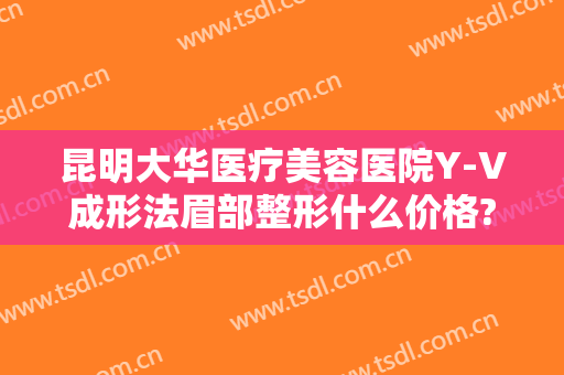 昆明大华医疗美容医院Y-V成形法眉部整形什么价格?有哪些优势?