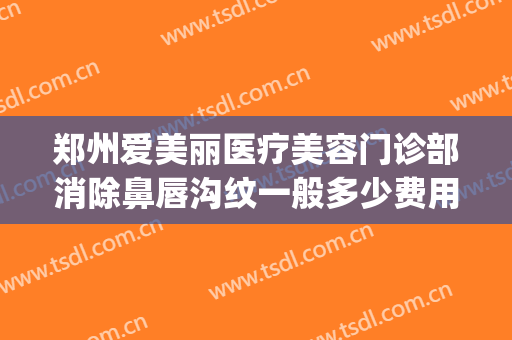 郑州爱美丽医疗美容门诊部消除鼻唇沟纹一般多少费用?有哪些优势?(郑州爱美汇医疗美容医院)
