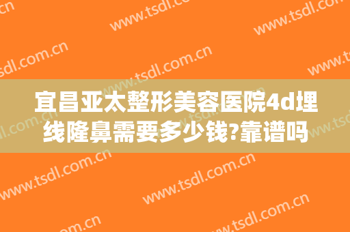 宜昌亚太整形美容医院4d埋线隆鼻需要多少钱?靠谱吗?(4d埋线隆鼻价格)