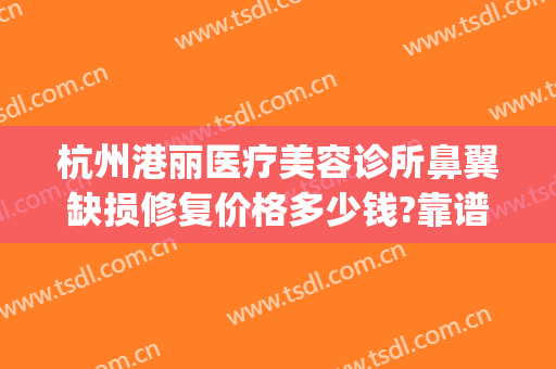 杭州港丽医疗美容诊所鼻翼缺损修复价格多少钱?靠谱吗?(杭州港丽医疗美容正规吗)