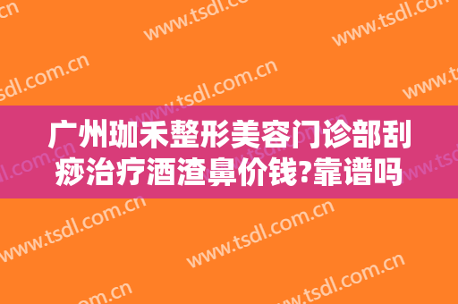 广州珈禾整形美容门诊部刮痧治疗酒渣鼻价钱?靠谱吗?