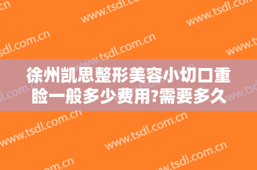 徐州凯思整形美容小切口重睑一般多少费用?需要多久恢复?