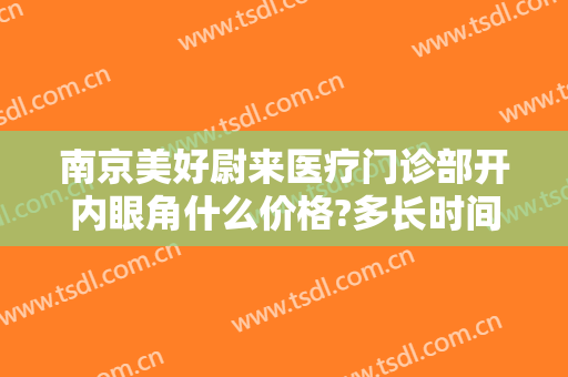 南京美好尉来医疗门诊部开内眼角什么价格?多长时间恢复?
