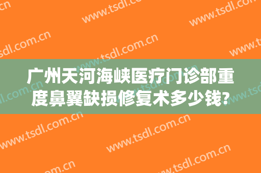 广州天河海峡医疗门诊部重度鼻翼缺损修复术多少钱?效果怎么样?(广州鼻子修复术)