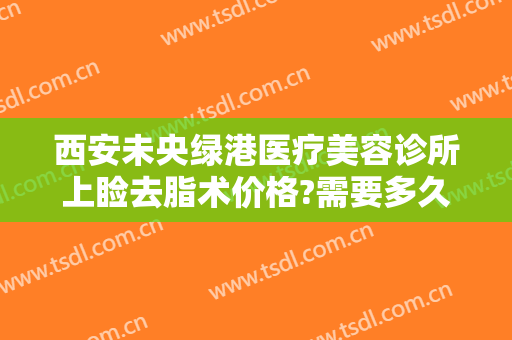 西安未央绿港医疗美容诊所上睑去脂术价格?需要多久恢复?