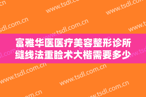 富雅华医医疗美容整形诊所缝线法重睑术大楷需要多少钱?贵不贵?