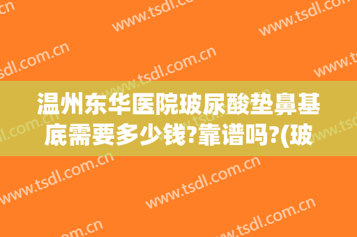 温州东华医院玻尿酸垫鼻基底需要多少钱?靠谱吗?(玻尿酸垫鼻根多少钱)