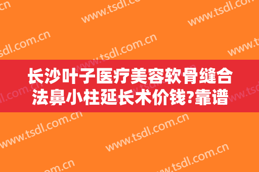 长沙叶子医疗美容软骨缝合法鼻小柱延长术价钱?靠谱吗?