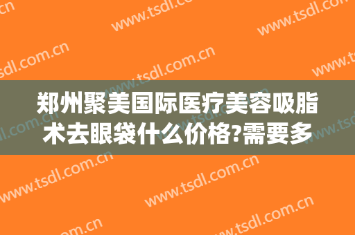 郑州聚美国际医疗美容吸脂术去眼袋什么价格?需要多久恢复?(郑州集美医疗美容医院眼袋手术怎样)