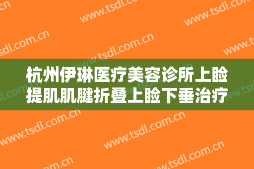 杭州伊琳医疗美容诊所上睑提肌肌腱折叠上睑下垂治疗需要多少钱?靠谱吗?
