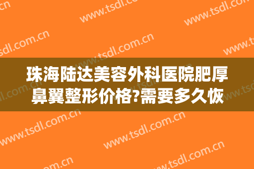 珠海陆达美容外科医院肥厚鼻翼整形价格?需要多久恢复?(珠海陆达美容外科医院怎么样)