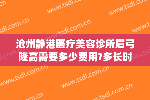 沧州静港医疗美容诊所眉弓隆高需要多少费用?多长时间恢复?(沧州市静港医疗美容医院)