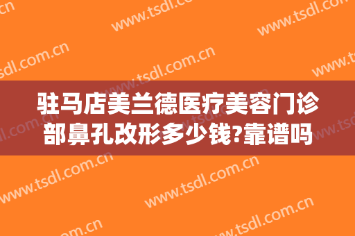 驻马店美兰德医疗美容门诊部鼻孔改形多少钱?靠谱吗?(驻马店市美兰德整形医院)