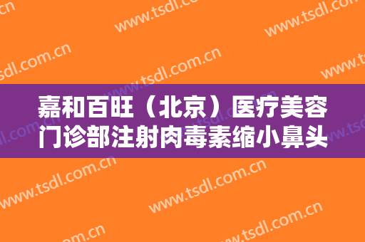 嘉和百旺（北京）医疗美容门诊部注射肉毒素缩小鼻头一般价位是多少费用?有哪些优势?