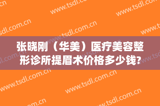张晓刚（华美）医疗美容整形诊所提眉术价格多少钱?效果怎么样?(张晓刚美容大夫)