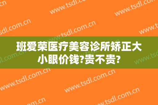 班爱荣医疗美容诊所矫正大小眼价钱?贵不贵?