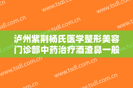 泸州紫荆杨氏医学整形美容门诊部中药治疗酒渣鼻一般价位是多少费用?贵不贵?