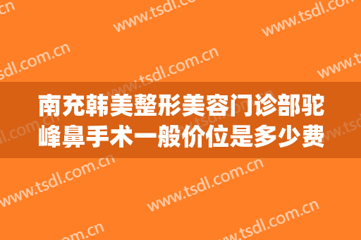 南充韩美整形美容门诊部驼峰鼻手术一般价位是多少费用?可靠吗?(整驼峰鼻需要多少钱)