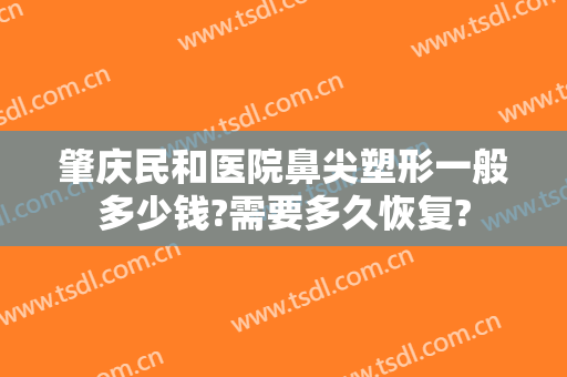肇庆民和医院鼻尖塑形一般多少钱?需要多久恢复?