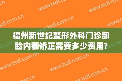 福州新世纪整形外科门诊部睑内翻矫正需要多少费用?有哪些优势?(睑外翻手术多少钱)