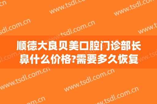 顺德大良贝美口腔门诊部长鼻什么价格?需要多久恢复?(顺德贝美齿科)