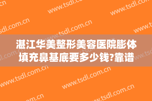 湛江华美整形美容医院膨体填充鼻基底要多少钱?靠谱吗?(做鼻基底使用膨体价格多少)