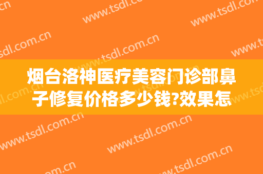 烟台洛神医疗美容门诊部鼻子修复价格多少钱?效果怎么样?(烟台洛神医疗美容医院价格表)