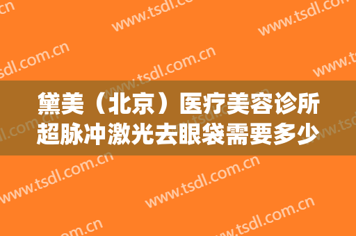 黛美（北京）医疗美容诊所超脉冲激光去眼袋需要多少费用?贵不贵?(北京金莎科美去眼袋)