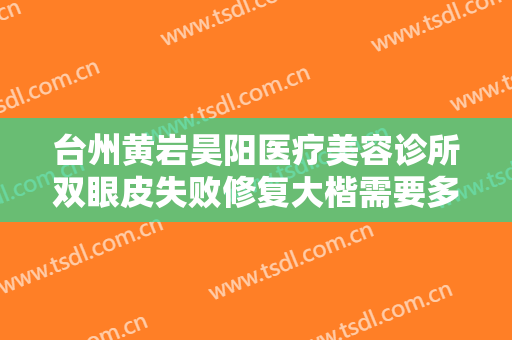 台州黄岩昊阳医疗美容诊所双眼皮失败修复大楷需要多少钱?需要多久恢复?