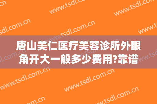 唐山美仁医疗美容诊所外眼角开大一般多少费用?靠谱吗?(整形美容医院开外眼角)