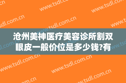 沧州美神医疗美容诊所割双眼皮一般价位是多少钱?有哪些优势?(沧州双眼皮手术)