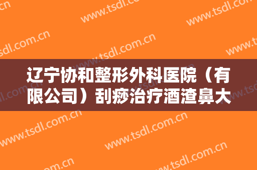 辽宁协和整形外科医院（有限公司）刮痧治疗酒渣鼻大楷需要多少钱?好不好?