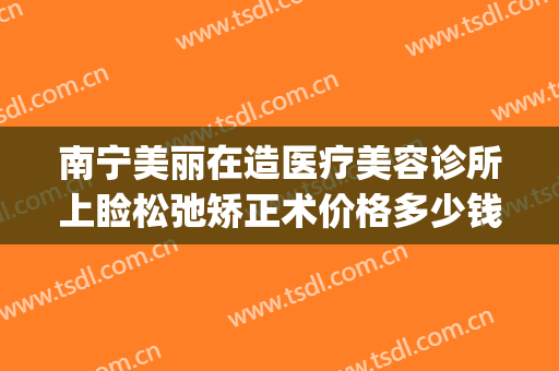 南宁美丽在造医疗美容诊所上睑松弛矫正术价格多少钱?效果怎么样?(南宁美丽在造医疗美容机构简介)