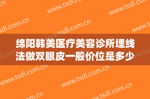 绵阳韩美医疗美容诊所埋线法做双眼皮一般价位是多少钱?贵不贵?(韩式埋线双眼皮价格)