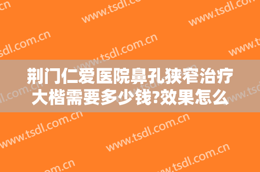 荆门仁爱医院鼻孔狭窄治疗大楷需要多少钱?效果怎么样?