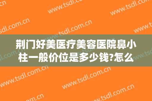 荆门好美医疗美容医院鼻小柱一般价位是多少钱?怎么样?(荆州好的鼻部整形医院)