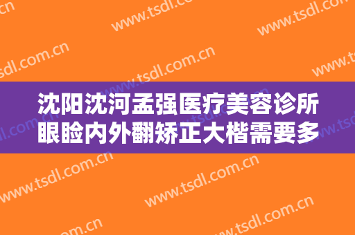 沈阳沈河孟强医疗美容诊所眼睑内外翻矫正大楷需要多少费用?有哪些优势?