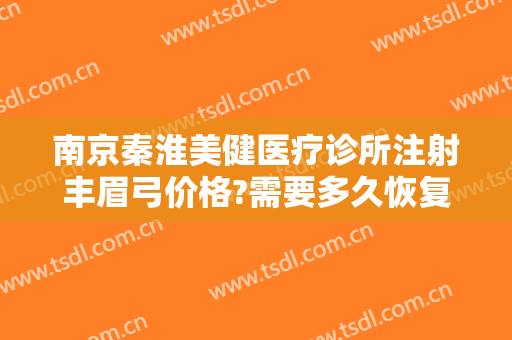 南京秦淮美健医疗诊所注射丰眉弓价格?需要多久恢复?
