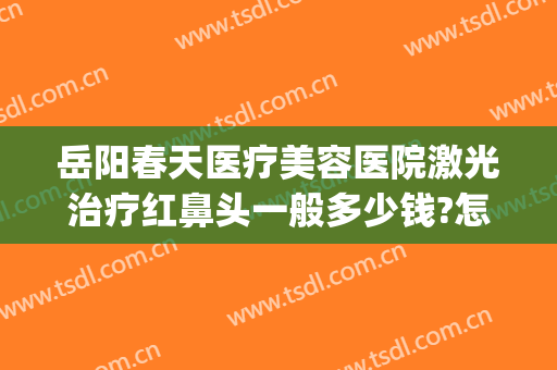 岳阳春天医疗美容医院激光治疗红鼻头一般多少钱?怎么样?(岳阳阳光医疗美容医院)
