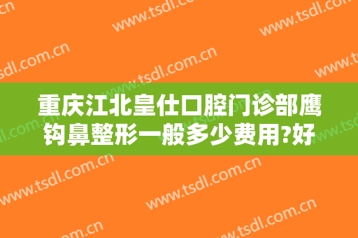 重庆江北皇仕口腔门诊部鹰钩鼻整形一般多少费用?好不好?