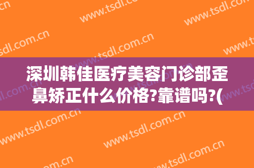深圳韩佳医疗美容门诊部歪鼻矫正什么价格?靠谱吗?(佳美美容整形医院)