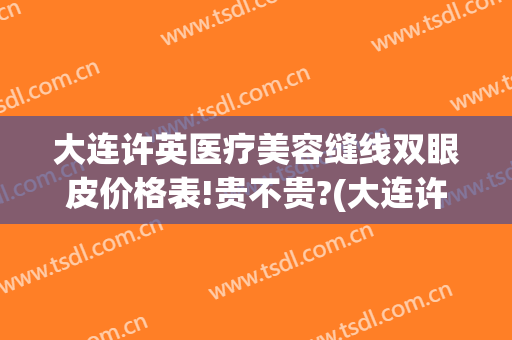 大连许英医疗美容缝线双眼皮价格表!贵不贵?(大连许英双眼皮怎么样)